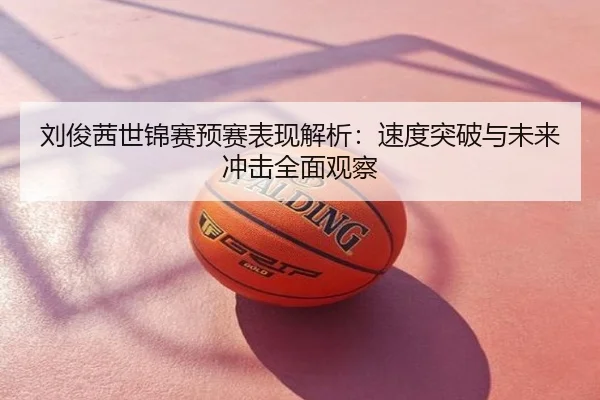 刘俊茜世锦赛预赛表现解析：速度突破与未来冲击全面观察