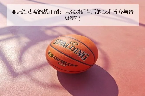 亚冠淘汰赛激战正酣：强强对话背后的战术博弈与晋级密码