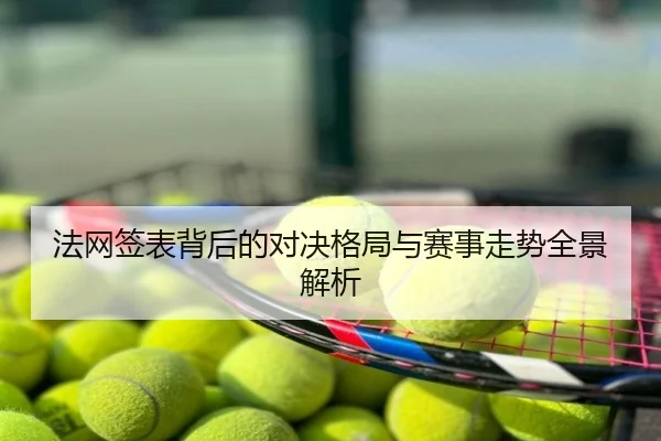 法网签表背后的对决格局与赛事走势全景解析