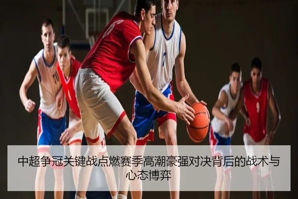 中超争冠关键战点燃赛季高潮豪强对决背后的战术与心态博弈