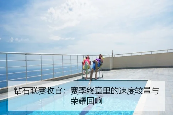 钻石联赛收官：赛季终章里的速度较量与荣耀回响