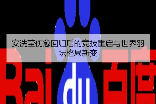 安洗莹伤愈回归后的竞技重启与世界羽坛格局新变
