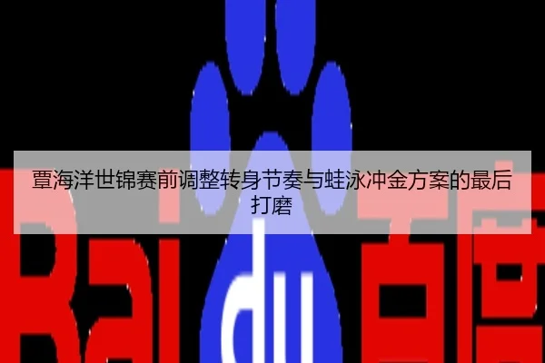 覃海洋世锦赛前调整转身节奏与蛙泳冲金方案的最后打磨