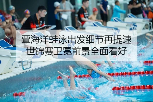 覃海洋蛙泳出发细节再提速 世锦赛卫冕前景全面看好