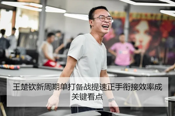王楚钦新周期单打备战提速正手衔接效率成关键看点