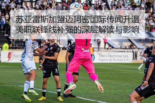 苏亚雷斯加盟迈阿密国际传闻升温 美职联锋线补强的深层解读与影响