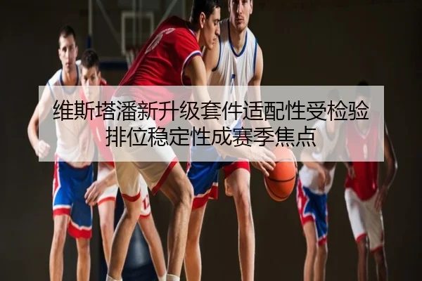 维斯塔潘新升级套件适配性受检验 排位稳定性成赛季焦点