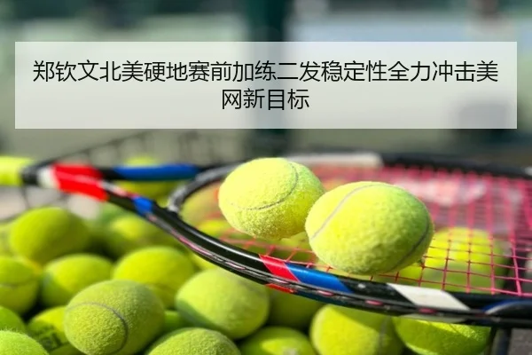 郑钦文北美硬地赛前加练二发稳定性全力冲击美网新目标