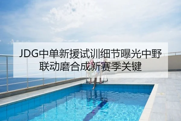 JDG中单新援试训细节曝光中野联动磨合成新赛季关键