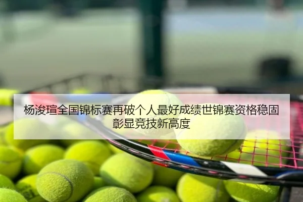 杨浚瑄全国锦标赛再破个人最好成绩世锦赛资格稳固彰显竞技新高度