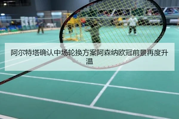 阿尔特塔确认中场轮换方案阿森纳欧冠前景再度升温