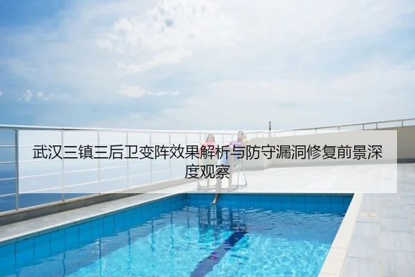 武汉三镇三后卫变阵效果解析与防守漏洞修复前景深度观察